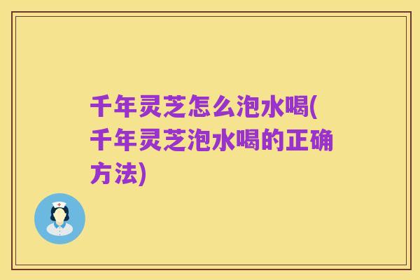 千年灵芝怎么泡水喝(千年灵芝泡水喝的正确方法)