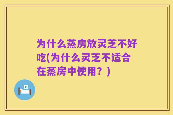 为什么蒸房放灵芝不好吃(为什么灵芝不适合在蒸房中使用?)