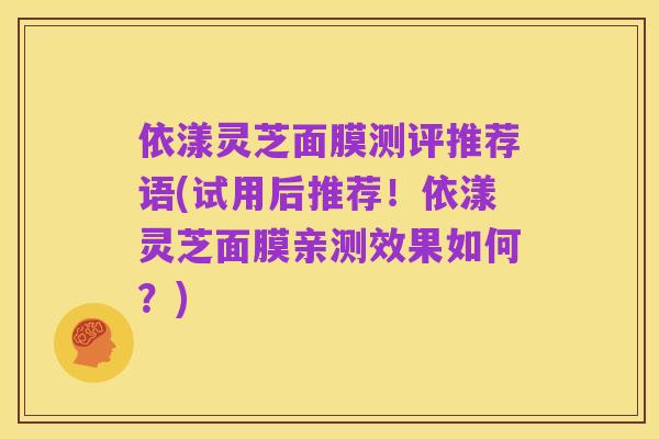 依漾灵芝面膜测评推荐语(试用后推荐!依漾灵芝面膜亲测效果如何?)