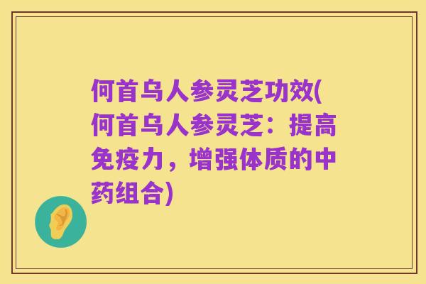 何首乌人参灵芝功效(何首乌人参灵芝：提高免疫力，增强体质的中药组合)