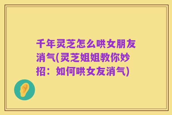 千年灵芝怎么哄女朋友消气(灵芝姐姐教你妙招:如何哄女友消气)