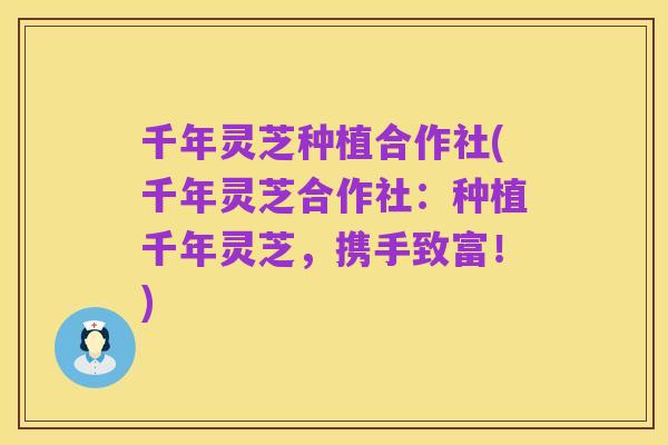 千年灵芝种植合作社(千年灵芝合作社:种植千年灵芝,携手致富!)
