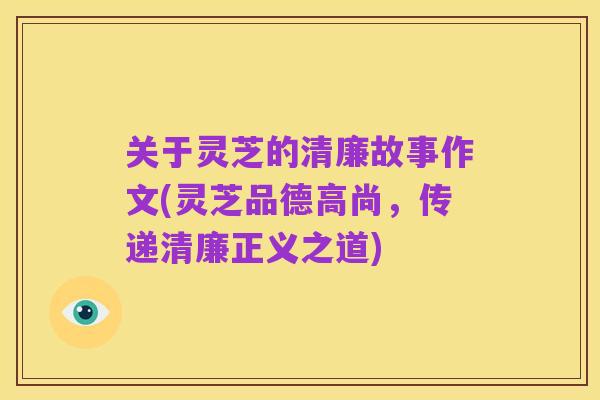 关于灵芝的清廉故事作文(灵芝品德高尚，传递清廉正义之道)