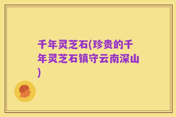 千年灵芝石(珍贵的千年灵芝石镇守云南深山)