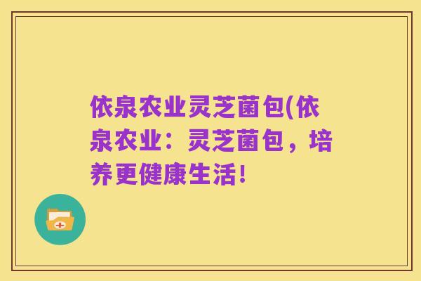 依泉农业灵芝菌包(依泉农业：灵芝菌包，培养更健康生活！