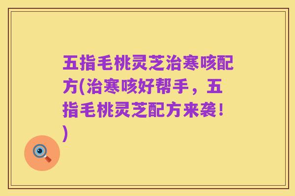 五指毛桃灵芝治寒咳配方(治寒咳好帮手，五指毛桃灵芝配方来袭！)