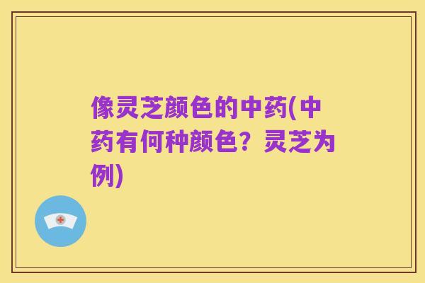 像灵芝颜色的中药(中药有何种颜色?灵芝为例)