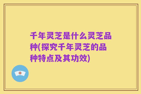 千年灵芝是什么灵芝品种(探究千年灵芝的品种特点及其功效)