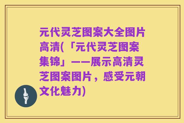 元代灵芝图案大全图片高清(「元代灵芝图案集锦」——展示高清灵芝图案图片,感受元朝文化魅力)