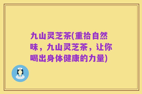九山灵芝茶(重拾自然味，九山灵芝茶，让你喝出身体健康的力量)
