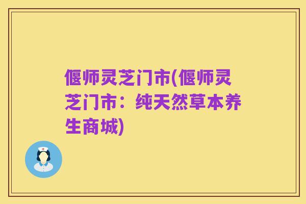 偃师灵芝门市(偃师灵芝门市:纯天然草本养生商城)