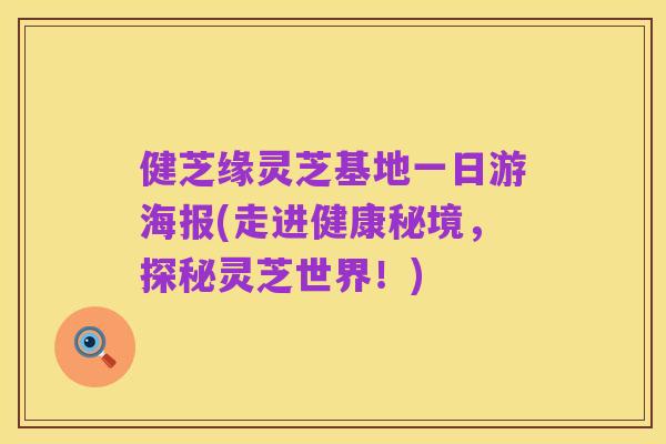 健芝缘灵芝基地一日游海报(走进健康秘境,探秘灵芝世界!)
