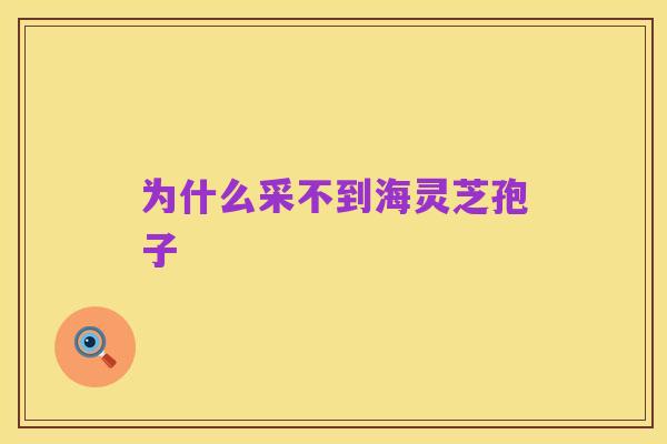 为什么采不到海灵芝孢子