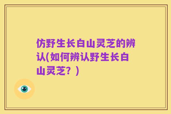 仿野生长白山灵芝的辨认(如何辨认野生长白山灵芝？)
