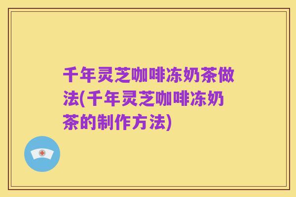 千年灵芝咖啡冻奶茶做法(千年灵芝咖啡冻奶茶的制作方法)