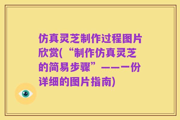 仿真灵芝制作过程图片欣赏(“制作仿真灵芝的简易步骤”——一份详细的图片指南)