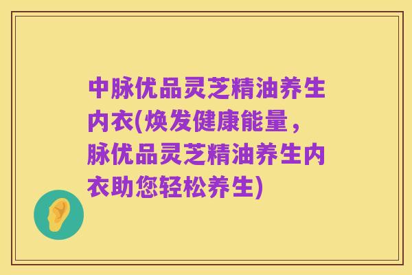 中脉优品灵芝精油养生内衣(焕发健康能量，脉优品灵芝精油养生内衣助您轻松养生)