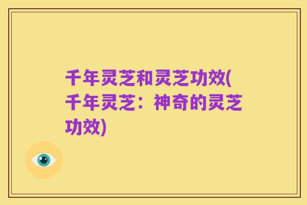 千年灵芝和灵芝功效(千年灵芝：神奇的灵芝功效)