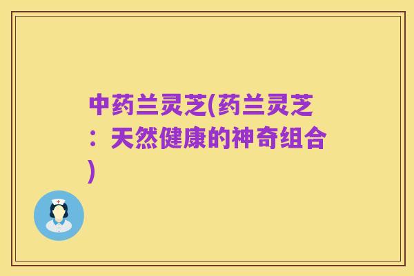 中药兰灵芝(药兰灵芝:天然健康的神奇组合)