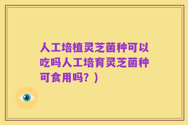 人工培植灵芝菌种可以吃吗人工培育灵芝菌种可食用吗?)