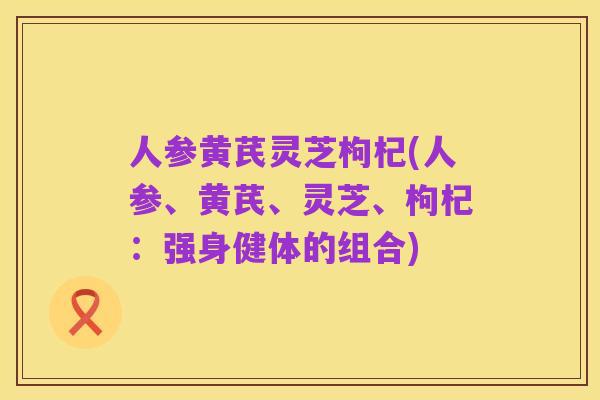 人参黄芪灵芝枸杞(人参、黄芪、灵芝、枸杞:强身健体的组合)