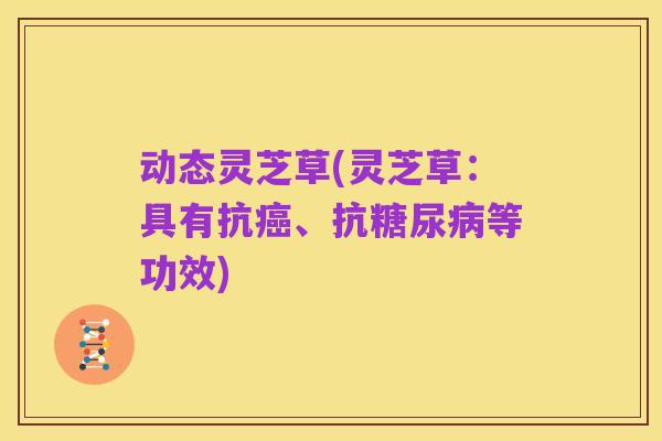 动态灵芝草(灵芝草：具有抗癌、抗糖尿病等功效)