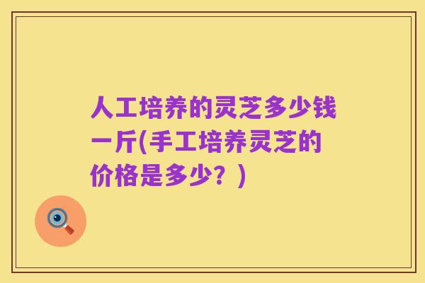 人工培养的灵芝多少钱一斤(手工培养灵芝的价格是多少?)