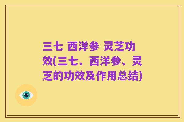 三七 西洋参 灵芝功效(三七、西洋参、灵芝的功效及作用总结)