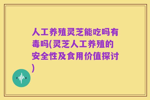 人工养殖灵芝能吃吗有毒吗(灵芝人工养殖的安全性及食用价值探讨)