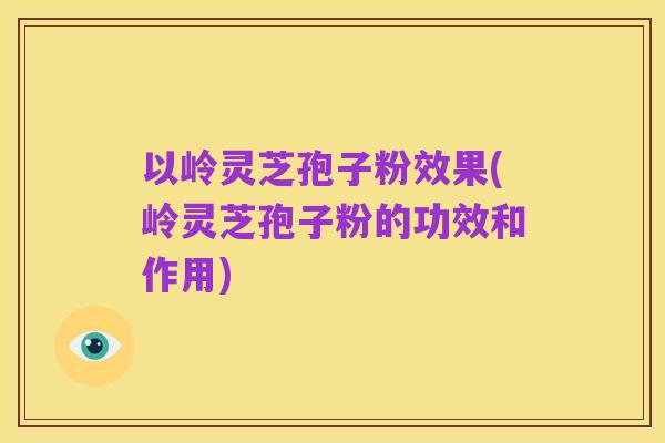以岭灵芝孢子粉效果(岭灵芝孢子粉的功效和作用)