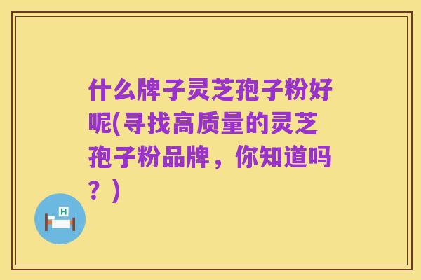 什么牌子灵芝孢子粉好呢(寻找高质量的灵芝孢子粉品牌,你知道吗?)