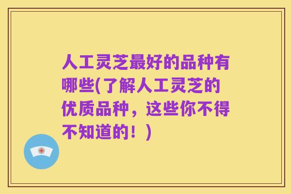 人工灵芝最好的品种有哪些(了解人工灵芝的优质品种，这些你不得不知道的！)