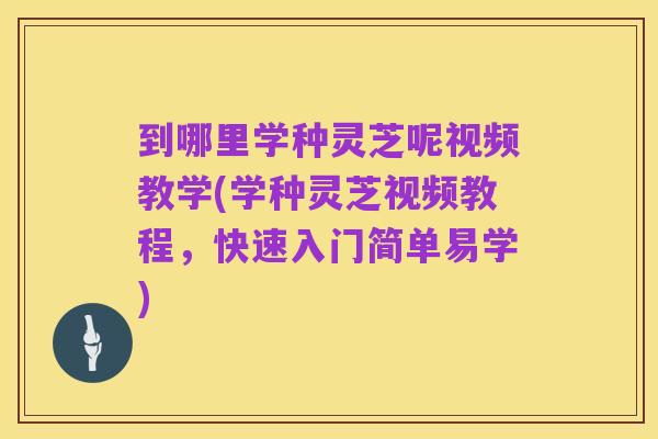到哪里学种灵芝呢视频教学(学种灵芝视频教程，快速入门简单易学)