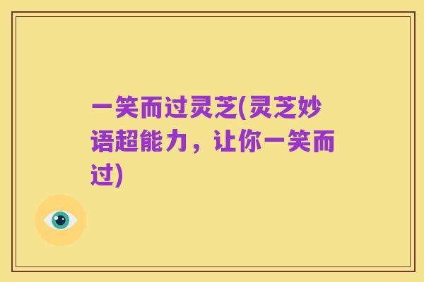 一笑而过灵芝(灵芝妙语超能力,让你一笑而过)
