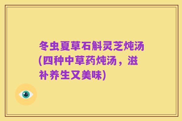 冬虫夏草石斛灵芝炖汤(四种中草药炖汤，滋补养生又美味)