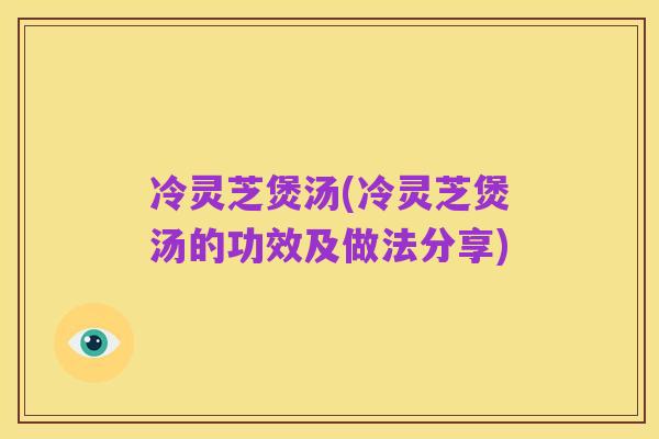 冷灵芝煲汤(冷灵芝煲汤的功效及做法分享)
