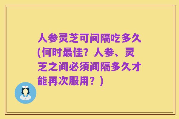 人参灵芝可间隔吃多久(何时最佳?人参、灵芝之间必须间隔多久才能再次服用?)