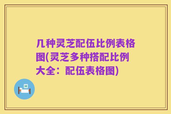 几种灵芝配伍比例表格图(灵芝多种搭配比例大全:配伍表格图)