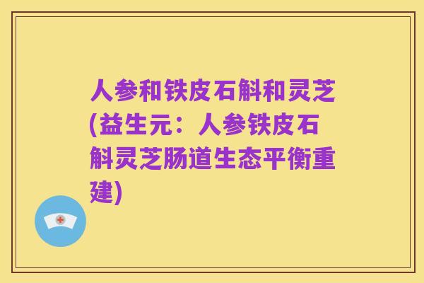 人参和铁皮石斛和灵芝(益生元：人参铁皮石斛灵芝肠道生态平衡重建)