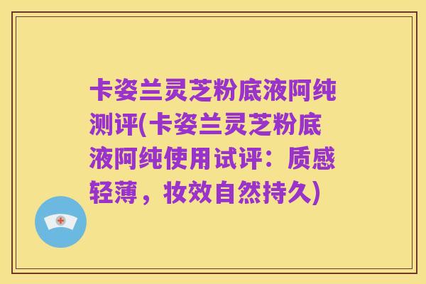 卡姿兰灵芝粉底液阿纯测评(卡姿兰灵芝粉底液阿纯使用试评:质感轻薄,妆效自然持久)