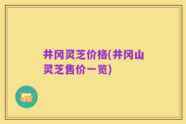 井冈灵芝价格(井冈山灵芝售价一览)