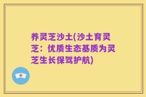 养灵芝沙土(沙土育灵芝:优质生态基质为灵芝生长保驾护航)