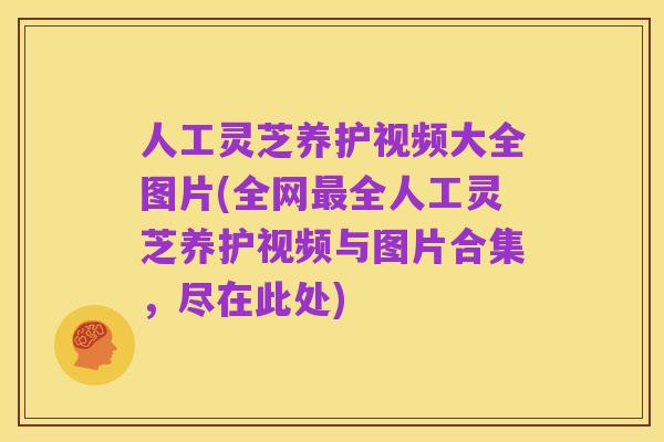 人工灵芝养护视频大全图片(全网最全人工灵芝养护视频与图片合集,尽在此处)