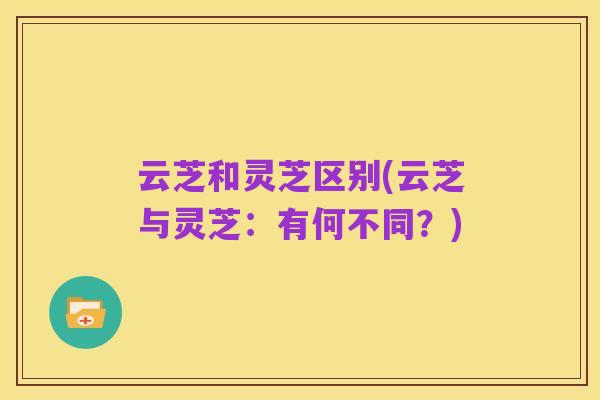 云芝和灵芝区别(云芝与灵芝：有何不同？)