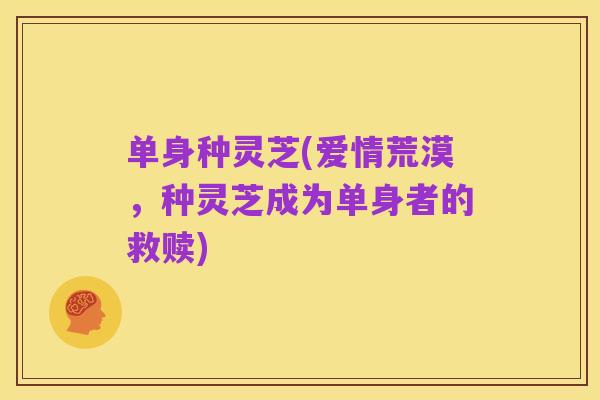 单身种灵芝(爱情荒漠,种灵芝成为单身者的救赎)