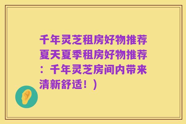 千年灵芝租房好物推荐夏天夏季租房好物推荐:千年灵芝房间内带来清新舒适!)