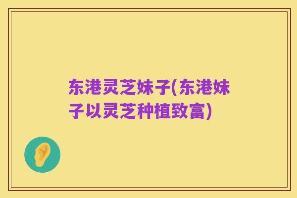 东港灵芝妹子(东港妹子以灵芝种植致富)