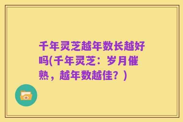 千年灵芝越年数长越好吗(千年灵芝:岁月催熟,越年数越佳?)