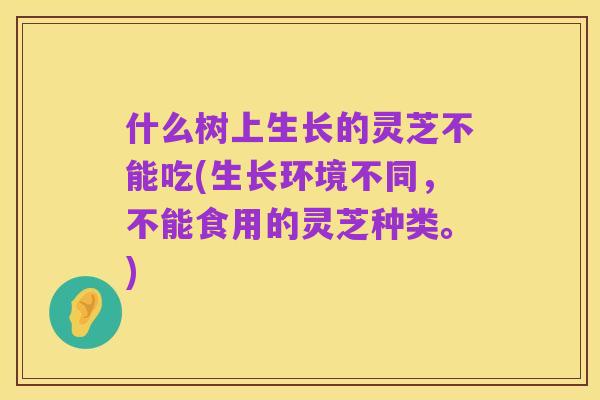 什么树上生长的灵芝不能吃(生长环境不同，不能食用的灵芝种类。)