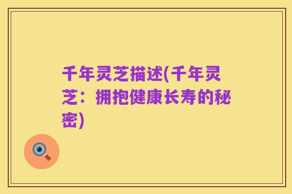 千年灵芝描述(千年灵芝:拥抱健康长寿的秘密)
